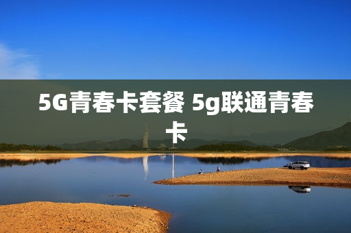 5G青春卡套餐 5g联通青春卡