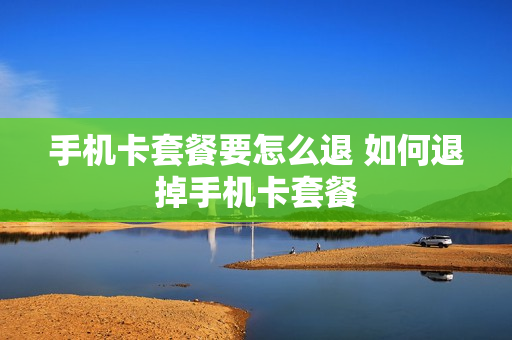 手机卡套餐要怎么退 如何退掉手机卡套餐