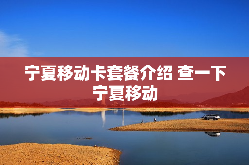 宁夏移动卡套餐介绍 查一下宁夏移动