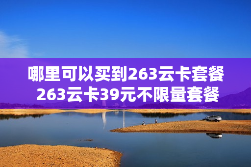 哪里可以买到263云卡套餐 263云卡39元不限量套餐