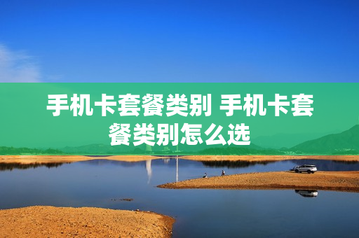 手机卡套餐类别 手机卡套餐类别怎么选