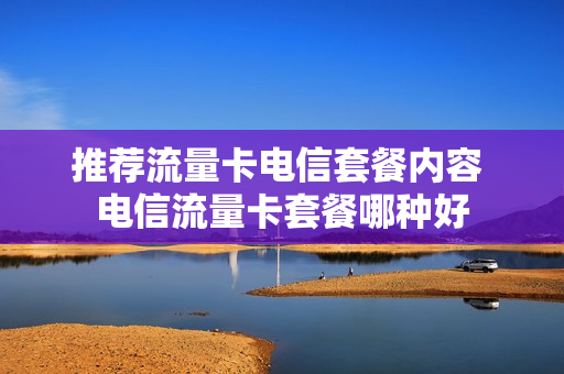 推荐流量卡电信套餐内容 电信流量卡套餐哪种好