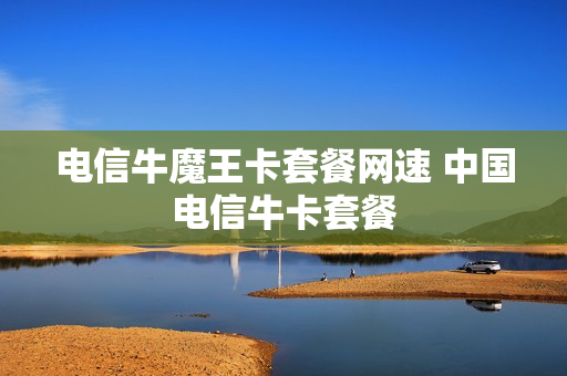 电信牛魔王卡套餐网速 中国电信牛卡套餐