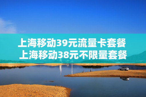 上海移动39元流量卡套餐 上海移动38元不限量套餐