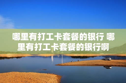 哪里有打工卡套餐的银行 哪里有打工卡套餐的银行啊