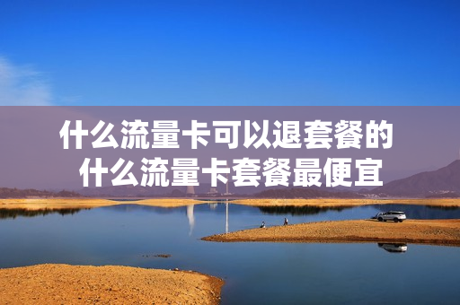 什么流量卡可以退套餐的 什么流量卡套餐最便宜