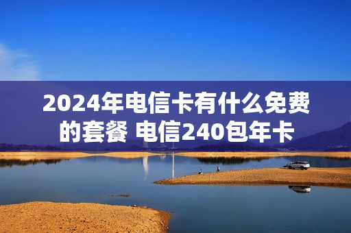 2024年电信卡有什么免费的套餐 电信240包年卡