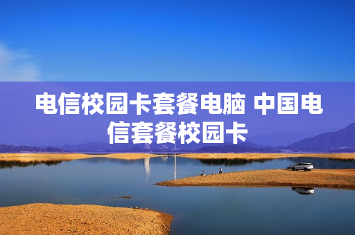 电信校园卡套餐电脑 中国电信套餐校园卡