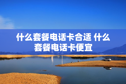 什么套餐电话卡合适 什么套餐电话卡便宜