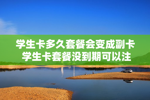 学生卡多久套餐会变成副卡 学生卡套餐没到期可以注销吗