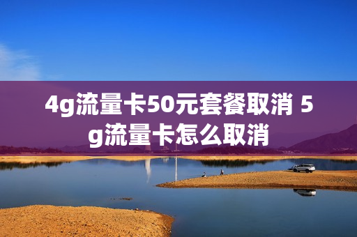 4g流量卡50元套餐取消 5g流量卡怎么取消