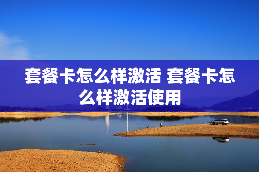 套餐卡怎么样激活 套餐卡怎么样激活使用
