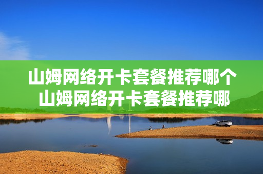 山姆网络开卡套餐推荐哪个 山姆网络开卡套餐推荐哪个