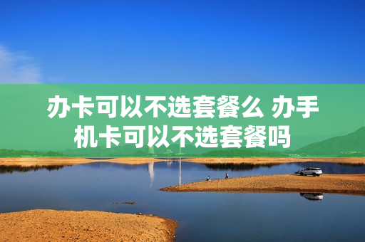 办卡可以不选套餐么 办手机卡可以不选套餐吗