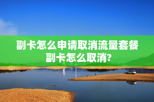 副卡怎么申请取消流量套餐 副卡怎么取消?