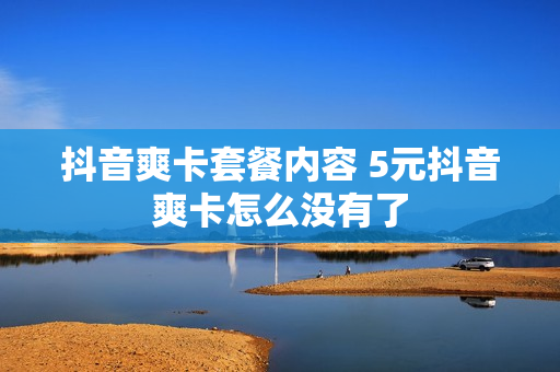 抖音爽卡套餐内容 5元抖音爽卡怎么没有了