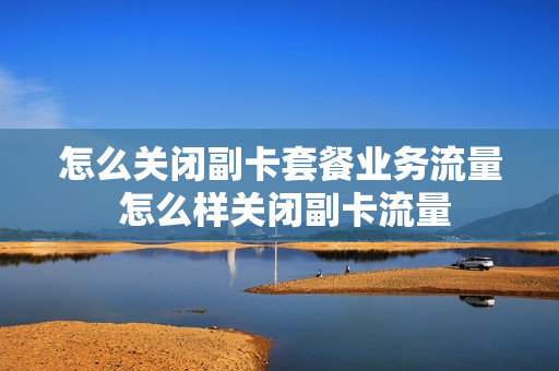 怎么关闭副卡套餐业务流量 怎么样关闭副卡流量