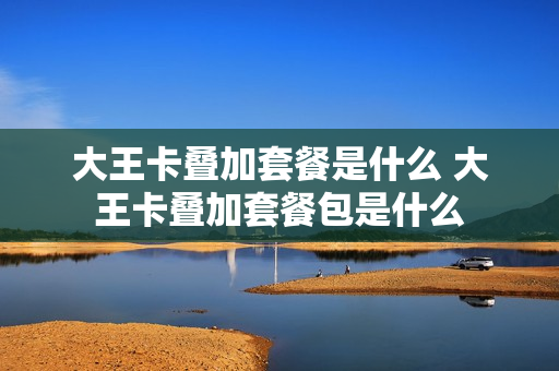 大王卡叠加套餐是什么 大王卡叠加套餐包是什么