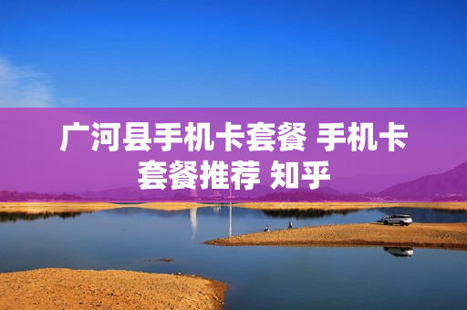 广河县手机卡套餐 手机卡套餐推荐 知乎