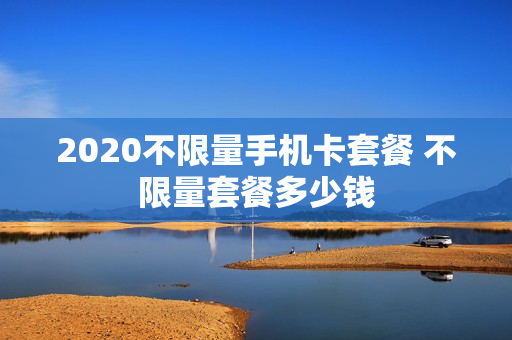 2020不限量手机卡套餐 不限量套餐多少钱