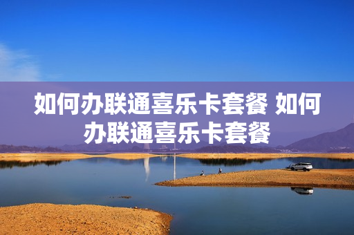 如何办联通喜乐卡套餐 如何办联通喜乐卡套餐