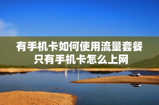 有手机卡如何使用流量套餐 只有手机卡怎么上网