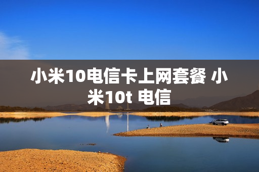 小米10电信卡上网套餐 小米10t 电信