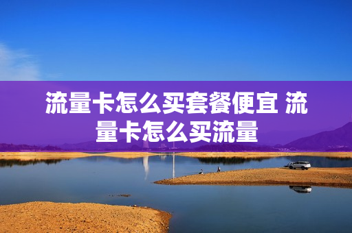 流量卡怎么买套餐便宜 流量卡怎么买流量