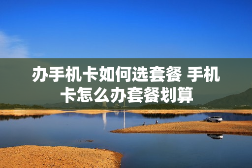 办手机卡如何选套餐 手机卡怎么办套餐划算