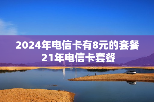 2024年电信卡有8元的套餐 21年电信卡套餐