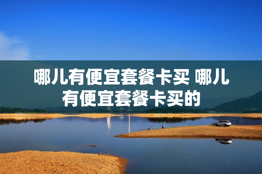 哪儿有便宜套餐卡买 哪儿有便宜套餐卡买的