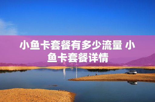 小鱼卡套餐有多少流量 小鱼卡套餐详情