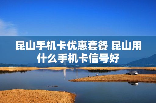 昆山手机卡优惠套餐 昆山用什么手机卡信号好