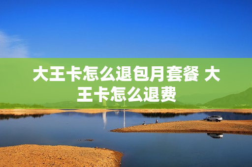大王卡怎么退包月套餐 大王卡怎么退费
