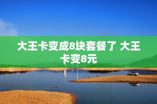 大王卡变成8块套餐了 大王卡变8元