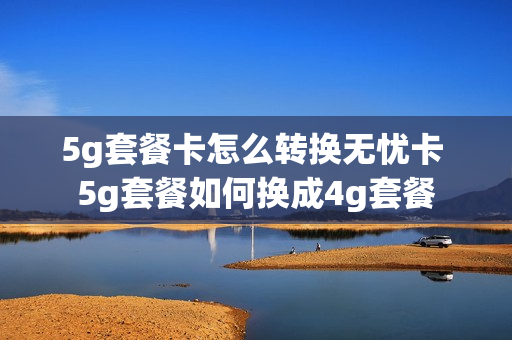 5g套餐卡怎么转换无忧卡 5g套餐如何换成4g套餐
