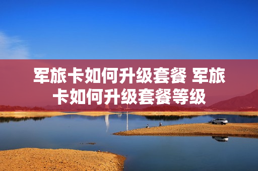 军旅卡如何升级套餐 军旅卡如何升级套餐等级