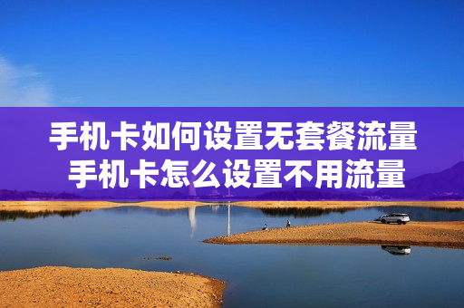 手机卡如何设置无套餐流量 手机卡怎么设置不用流量