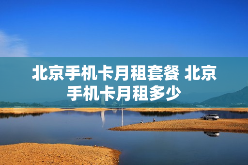 北京手机卡月租套餐 北京手机卡月租多少
