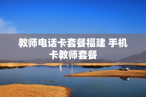 教师电话卡套餐福建 手机卡教师套餐