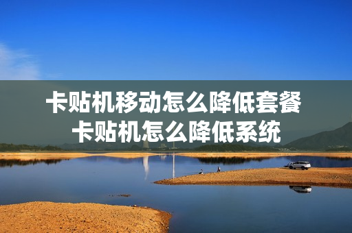 卡贴机移动怎么降低套餐 卡贴机怎么降低系统