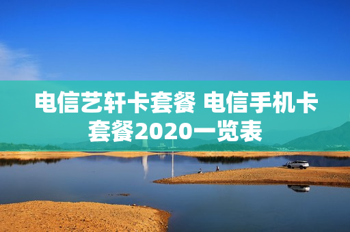 电信艺轩卡套餐 电信手机卡套餐2020一览表