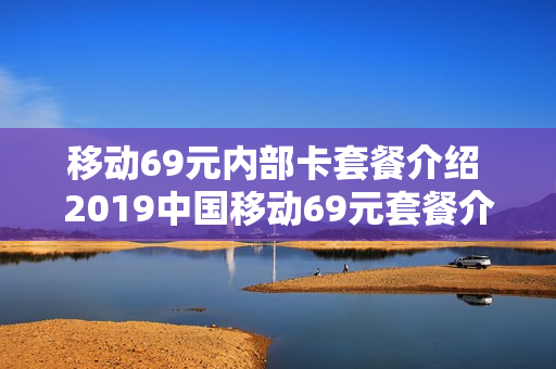 移动69元内部卡套餐介绍 2019中国移动69元套餐介绍