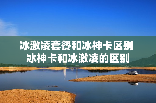 冰激凌套餐和冰神卡区别 冰神卡和冰激凌的区别