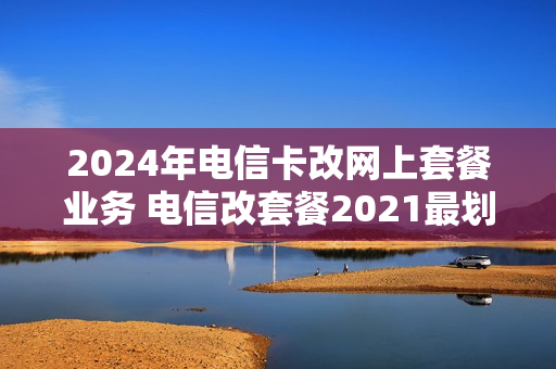 2024年电信卡改网上套餐业务 电信改套餐2021最划算
