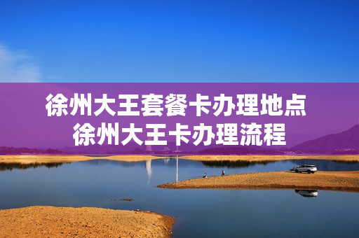徐州大王套餐卡办理地点 徐州大王卡办理流程