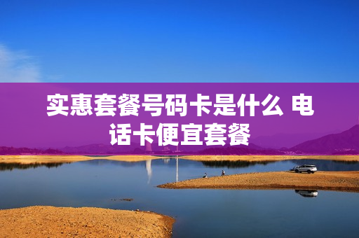 实惠套餐号码卡是什么 电话卡便宜套餐