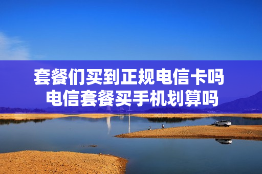 套餐们买到正规电信卡吗 电信套餐买手机划算吗