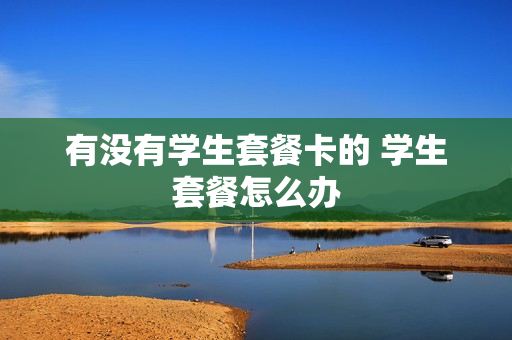 有没有学生套餐卡的 学生套餐怎么办