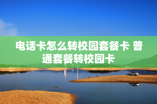 电话卡怎么转校园套餐卡 普通套餐转校园卡
